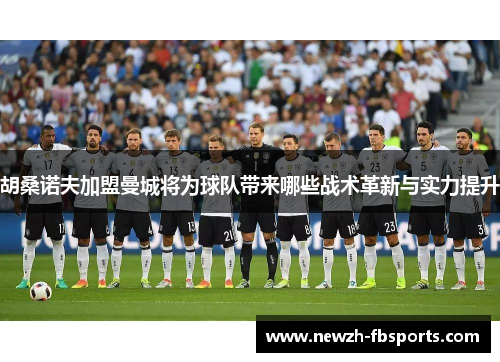 胡桑诺夫加盟曼城将为球队带来哪些战术革新与实力提升