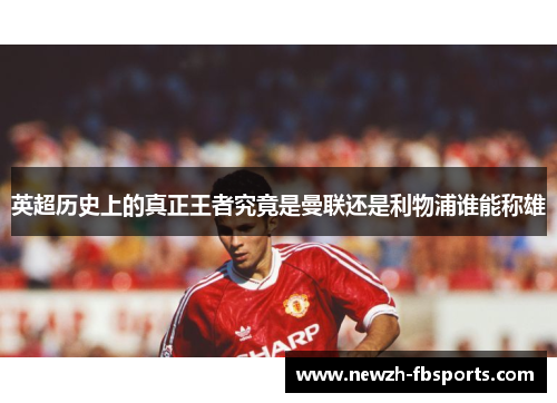 英超历史上的真正王者究竟是曼联还是利物浦谁能称雄