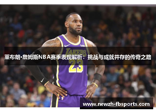 莱布朗·詹姆斯NBA赛季表现解析：挑战与成就并存的传奇之路