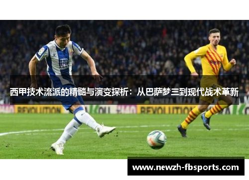 西甲技术流派的精髓与演变探析：从巴萨梦三到现代战术革新