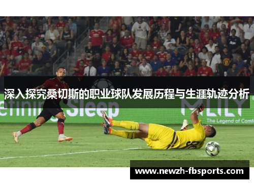 深入探究桑切斯的职业球队发展历程与生涯轨迹分析