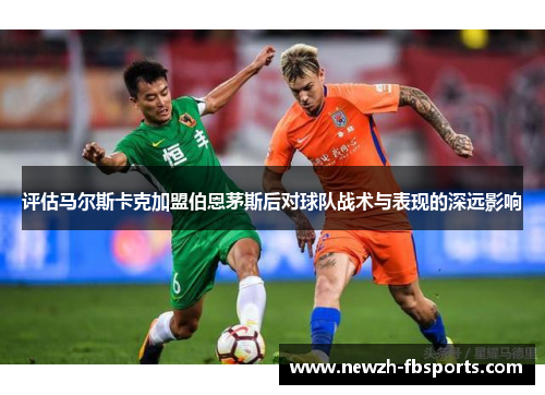 评估马尔斯卡克加盟伯恩茅斯后对球队战术与表现的深远影响