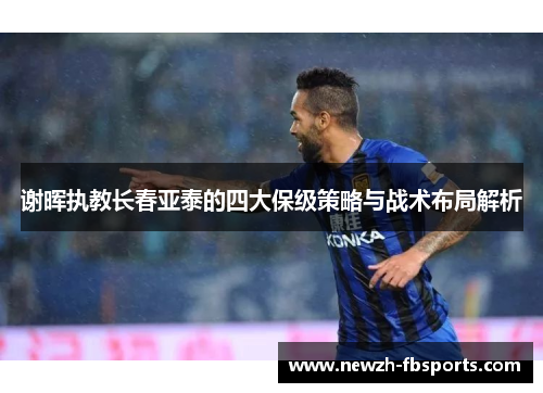 谢晖执教长春亚泰的四大保级策略与战术布局解析