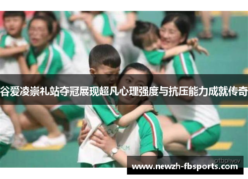 谷爱凌崇礼站夺冠展现超凡心理强度与抗压能力成就传奇 谷爱凌崇礼站夺冠展现超凡心理强度与抗压能力成就传奇