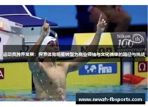 运动员跨界发展:探索体育明星转型为商业领袖与文化偶像的路径与挑战 运动员跨界发展:探索体育明星转型为商业领袖与文化偶像的路径与挑战