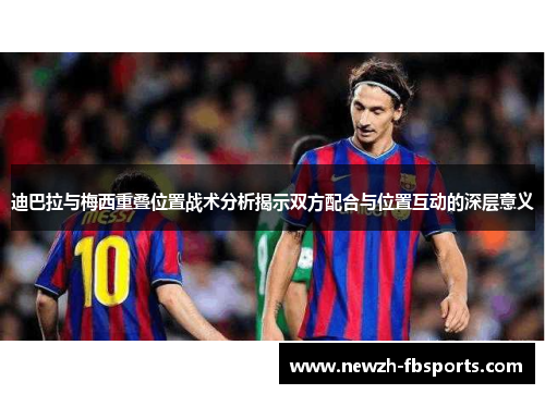 迪巴拉与梅西重叠位置战术分析揭示双方配合与位置互动的深层意义 迪巴拉与梅西重叠位置战术分析揭示双方配合与位置互动的深层意义