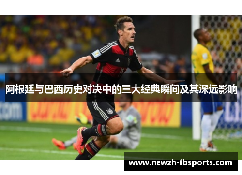 阿根廷与巴西历史对决中的三大经典瞬间及其深远影响