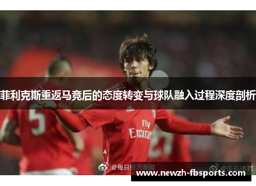 菲利克斯重返马竞后的态度转变与球队融入过程深度剖析