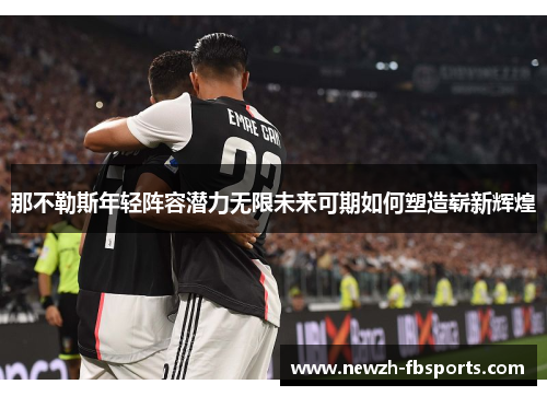 那不勒斯年轻阵容潜力无限未来可期如何塑造崭新辉煌 那不勒斯年轻阵容潜力无限未来可期如何塑造崭新辉煌