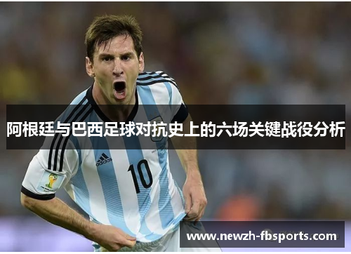 阿根廷与巴西足球对抗史上的六场关键战役分析