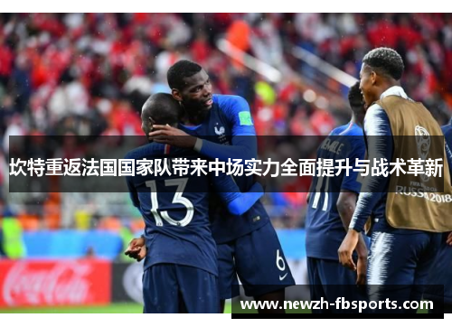 坎特重返法国国家队带来中场实力全面提升与战术革新