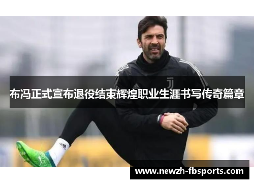 布冯正式宣布退役结束辉煌职业生涯书写传奇篇章