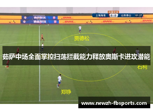 茹萨中场全面掌控扫荡拦截能力释放奥斯卡进攻潜能