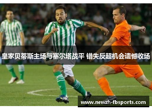 皇家贝蒂斯主场与塞尔塔战平 错失反超机会遗憾收场 皇家贝蒂斯主场与塞尔塔战平 错失反超机会遗憾收场