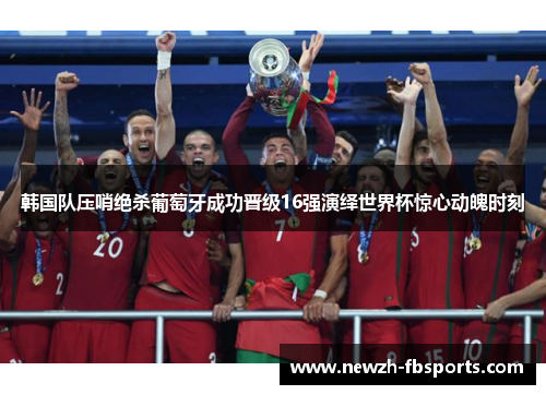 韩国队压哨绝杀葡萄牙成功晋级16强演绎世界杯惊心动魄时刻 韩国队压哨绝杀葡萄牙成功晋级16强演绎世界杯惊心动魄时刻